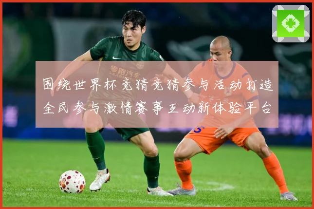 围绕世界杯竞猜竞猜参与活动打造全民参与激情赛事互动新体验平台数据研判-深度解析