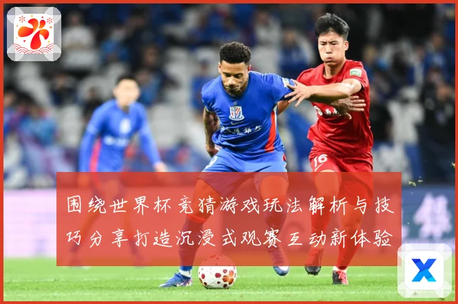 围绕世界杯竞猜游戏玩法解析与技巧分享打造沉浸式观赛互动新体验数据研判-深度解析