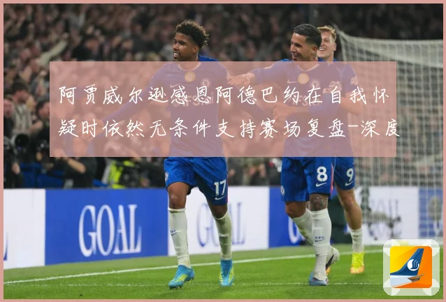 阿贾威尔逊感恩阿德巴约在自我怀疑时依然无条件支持赛场复盘-深度解析