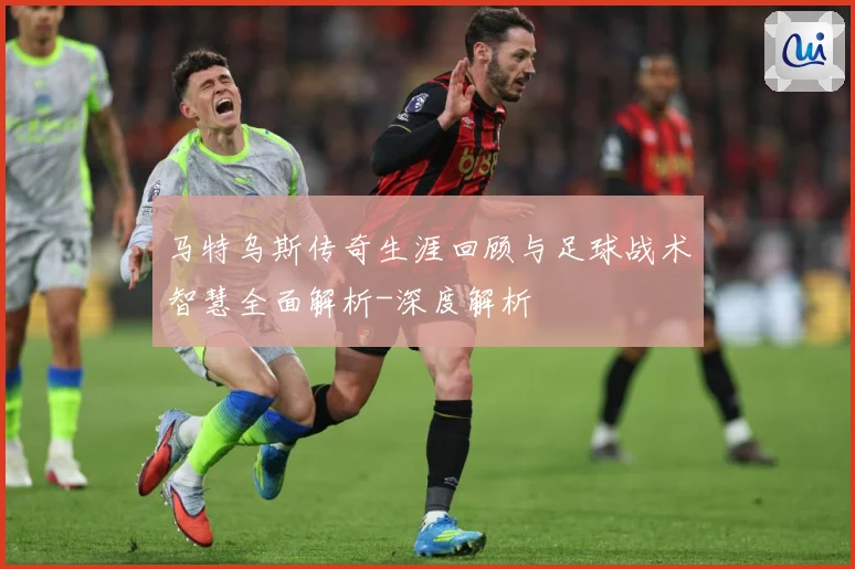 马特乌斯传奇生涯回顾与足球战术智慧全面解析-深度解析