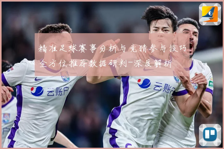 精准足球赛事分析与竞猜参与技巧全方位推荐数据研判-深度解析