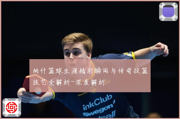纳什篮球生涯精彩瞬间与传奇投篮技艺全解析-深度解析