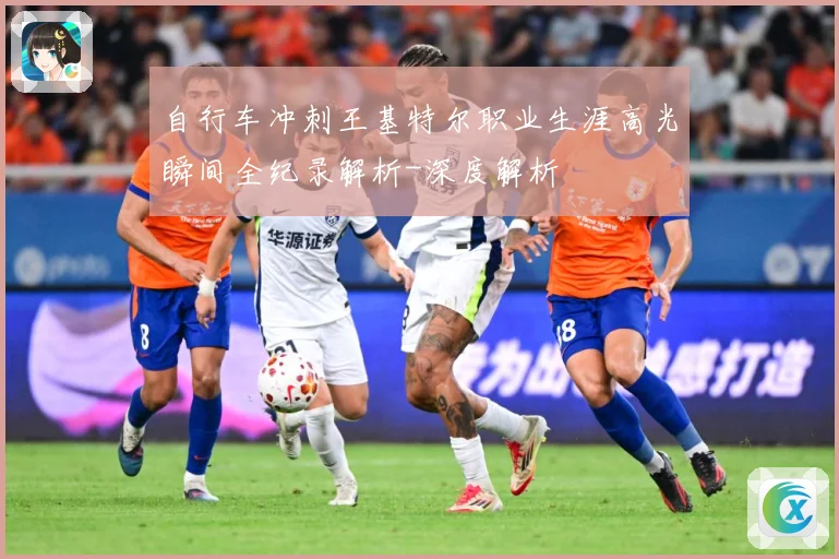 自行车冲刺王基特尔职业生涯高光瞬间全纪录解析-深度解析