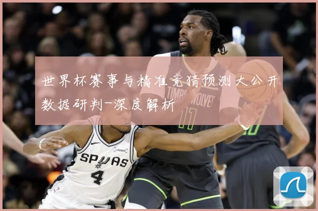 世界杯赛事与精准竞猜预测大公开数据研判-深度解析