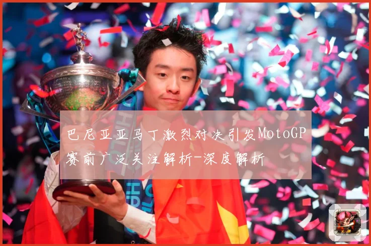 巴尼亚亚马丁激烈对决引发MotoGP赛前广泛关注解析-深度解析