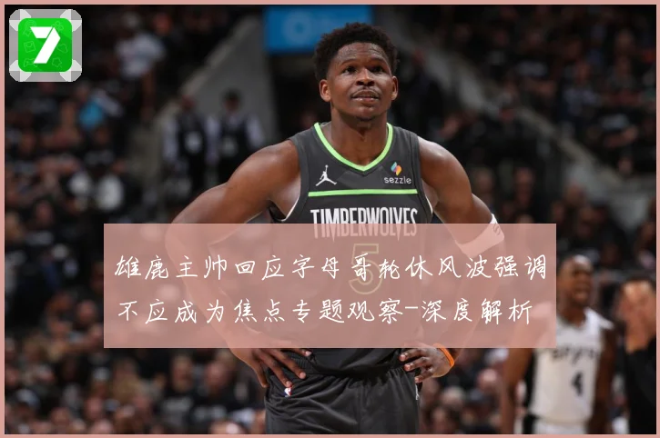 雄鹿主帅回应字母哥轮休风波强调不应成为焦点专题观察-深度解析