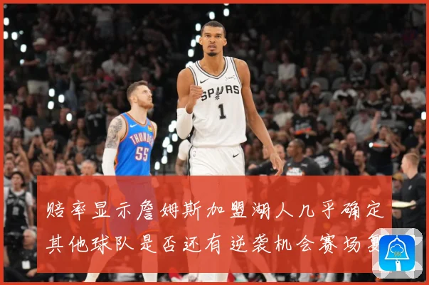 赔率显示詹姆斯加盟湖人几乎确定其他球队是否还有逆袭机会赛场复盘-深度解析