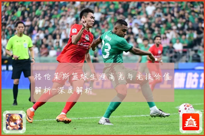 格伦莱斯篮球生涯高光与竞技价值解析-深度解析