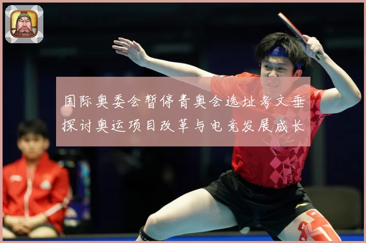国际奥委会暂停青奥会选址考文垂探讨奥运项目改革与电竞发展成长观察-深度解析
