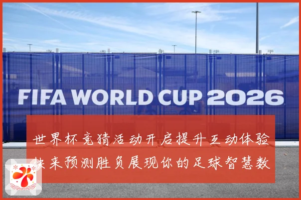 世界杯竞猜活动开启提升互动体验快来预测胜负展现你的足球智慧数据研判-深度解析