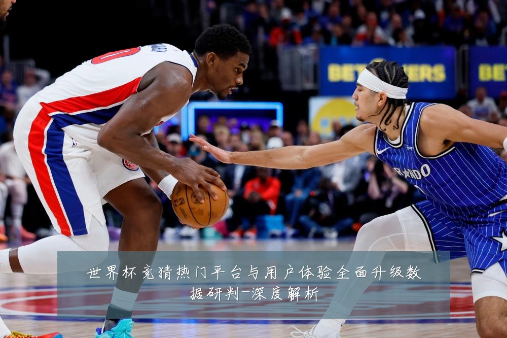 世界杯竞猜热门平台与用户体验全面升级数据研判-深度解析
