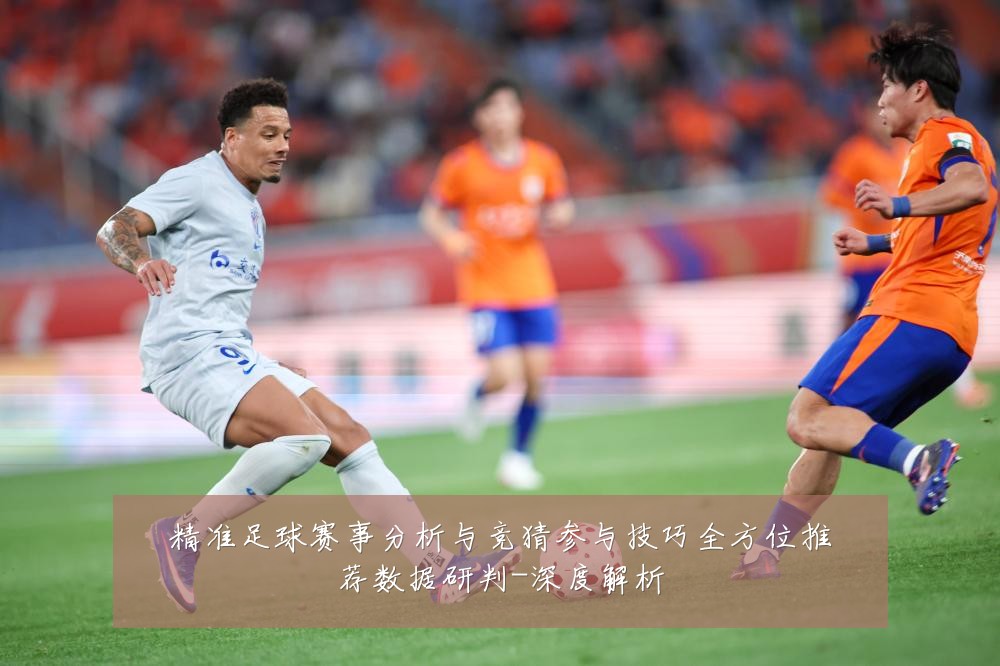 精准足球赛事分析与竞猜参与技巧全方位推荐数据研判-深度解析