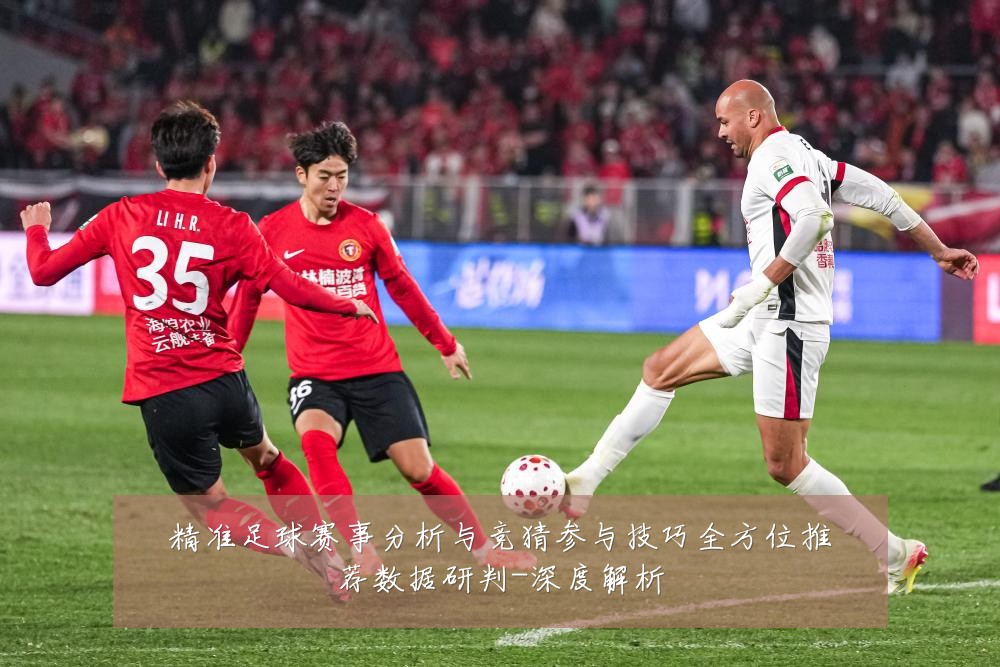 精准足球赛事分析与竞猜参与技巧全方位推荐数据研判-深度解析