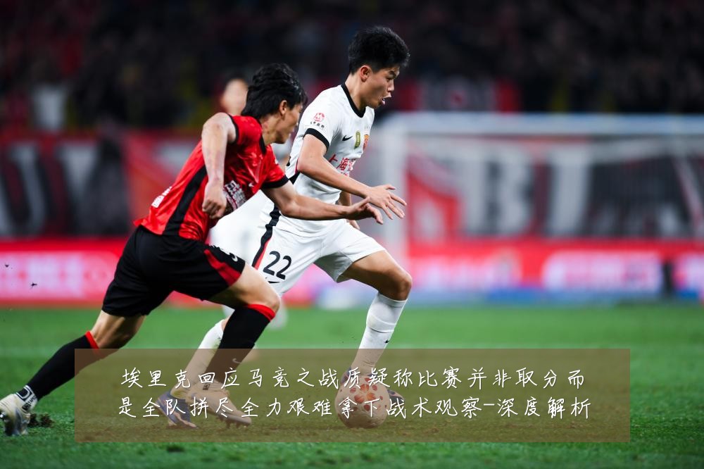 埃里克回应马竞之战质疑称比赛并非取分而是全队拼尽全力艰难拿下战术观察-深度解析