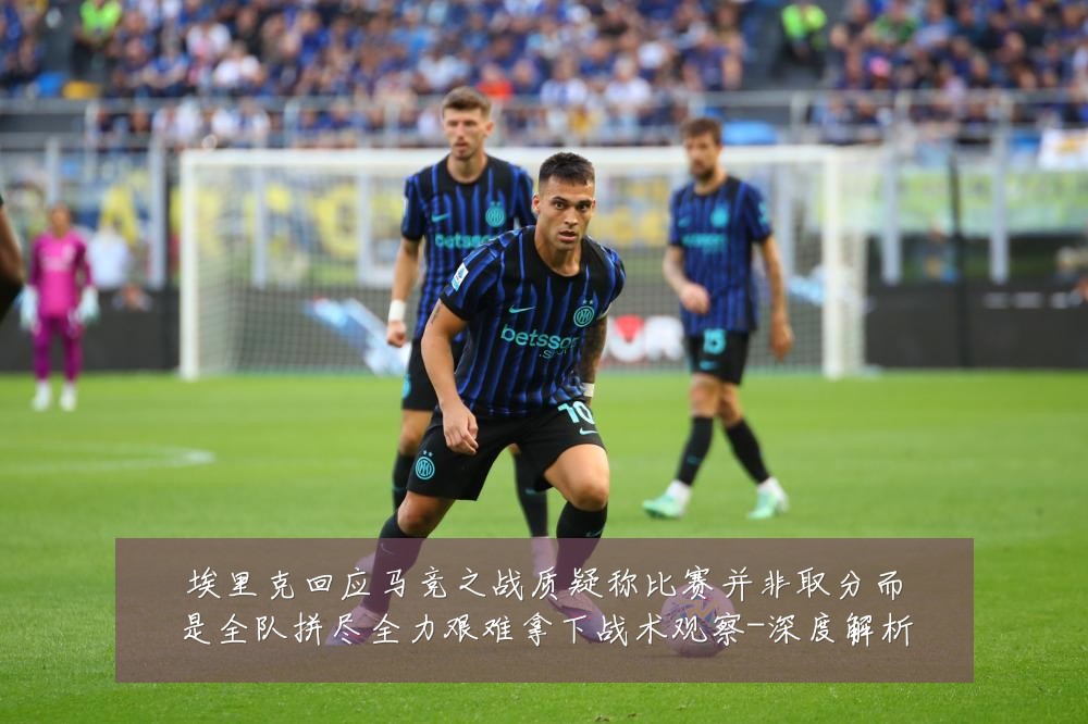 埃里克回应马竞之战质疑称比赛并非取分而是全队拼尽全力艰难拿下战术观察-深度解析