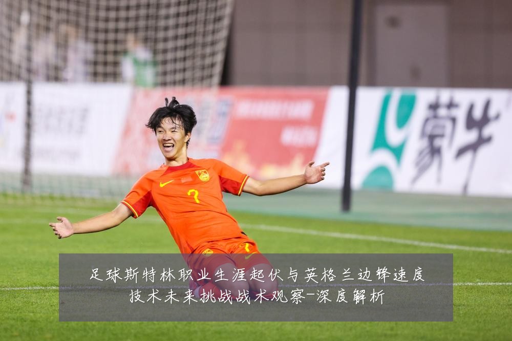 足球斯特林职业生涯起伏与英格兰边锋速度技术未来挑战战术观察-深度解析