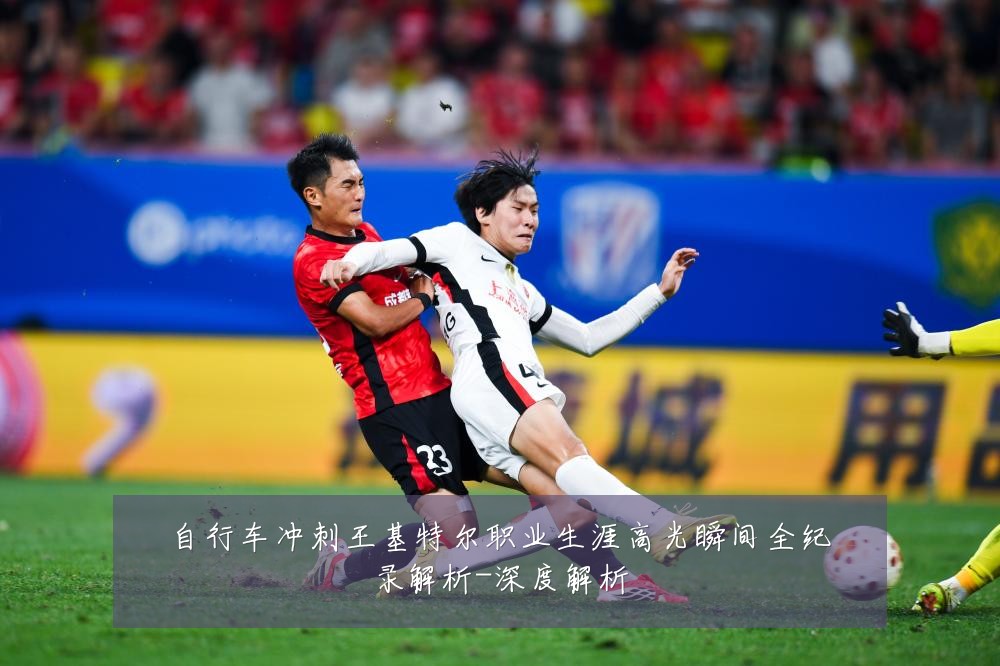 自行车冲刺王基特尔职业生涯高光瞬间全纪录解析-深度解析