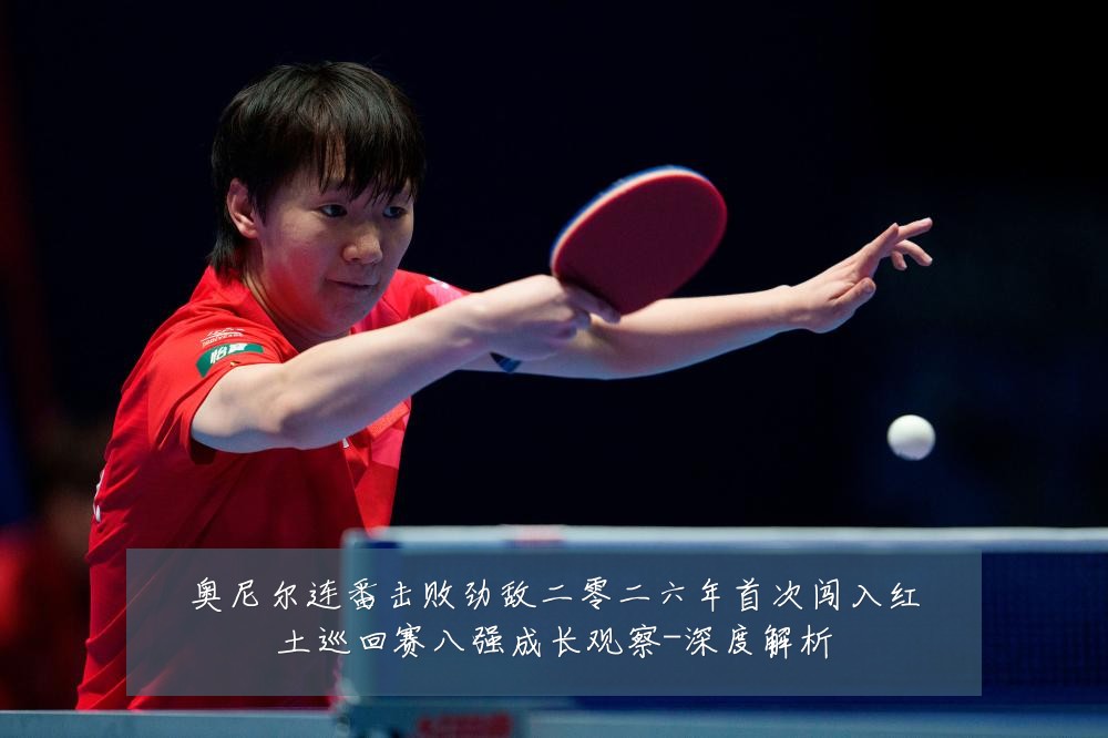 奥尼尔连番击败劲敌二零二六年首次闯入红土巡回赛八强成长观察-深度解析